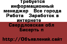 Требуется информационный менеджер - Все города Работа » Заработок в интернете   . Свердловская обл.,Бисерть п.